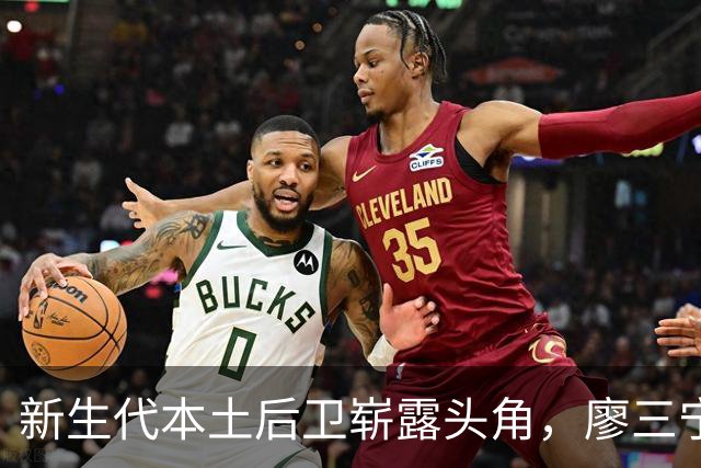 新生代本土后卫崭露头角，廖三宁成CBA赛场新宠