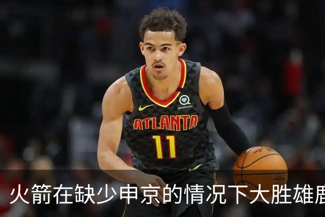 火箭在缺少申京的情况下大胜雄鹿，豪取五连胜