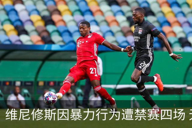 维尼修斯因暴力行为遭禁赛四场 无缘重要国家德比