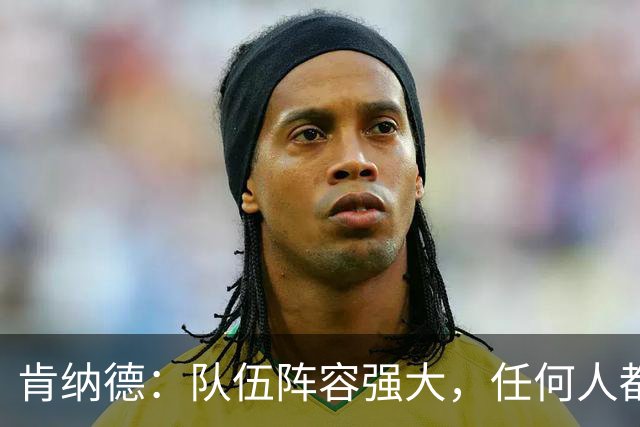 肯纳德：队伍阵容强大，任何人都有机会闪光